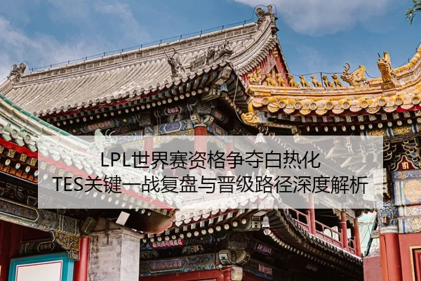 LPL世界赛资格争夺白热化 TES关键一战复盘与晋级路径深度解析