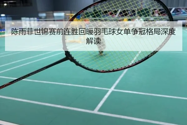 陈雨菲世锦赛前连胜回暖羽毛球女单争冠格局深度解读