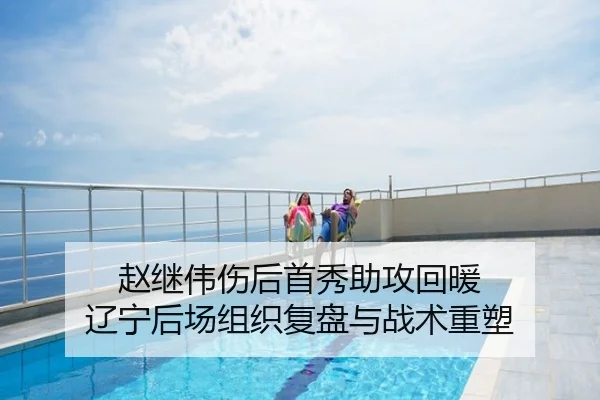 赵继伟伤后首秀助攻回暖 辽宁后场组织复盘与战术重塑