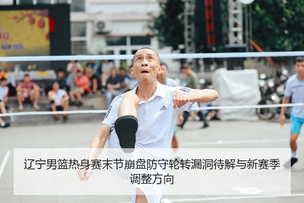 辽宁男篮热身赛末节崩盘防守轮转漏洞待解与新赛季调整方向