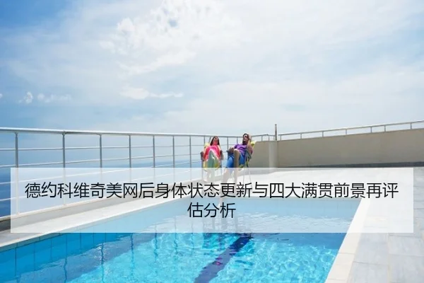 德约科维奇美网后身体状态更新与四大满贯前景再评估分析