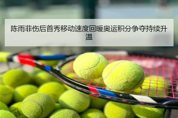 陈雨菲伤后首秀移动速度回暖奥运积分争夺持续升温
